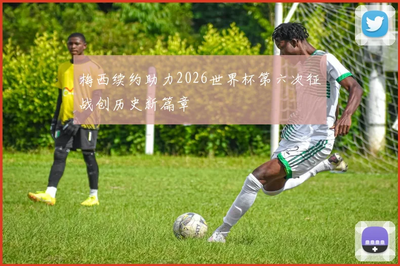 梅西续约助力2026世界杯第六次征战创历史新篇章