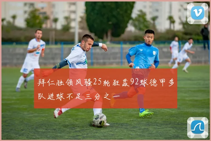 拜仁独领风骚25轮狂轰92球德甲多队进球不足三分之一