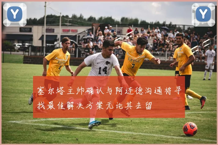 塞尔塔主帅确认与阿连德沟通将寻找最佳解决方案无论其去留