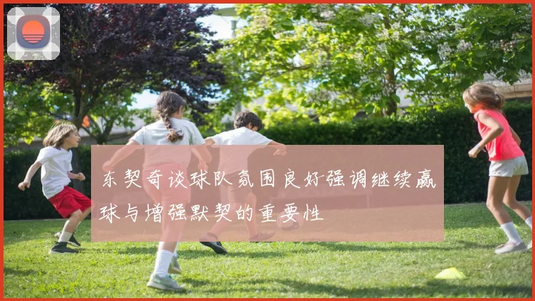 东契奇谈球队氛围良好强调继续赢球与增强默契的重要性