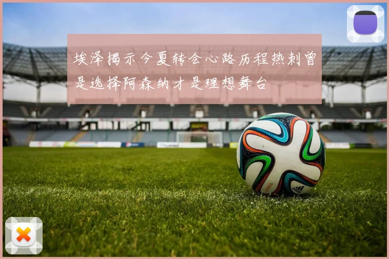 埃泽揭示今夏转会心路历程热刺曾是选择阿森纳才是理想舞台
