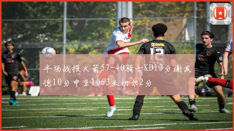半场战报火箭57-40骑士KD13分谢泼德10分申京1063米切尔2分