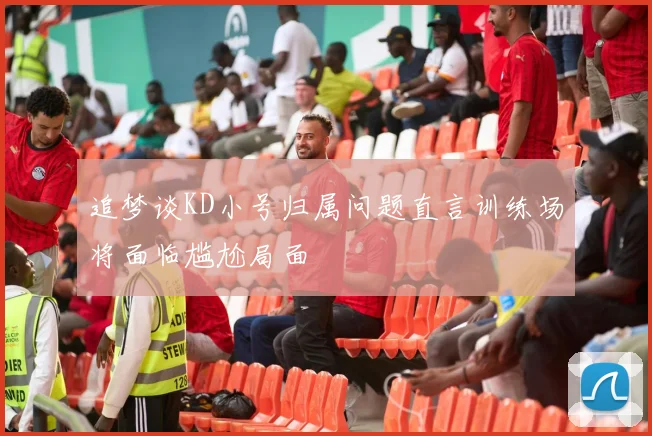 追梦谈KD小号归属问题直言训练场将面临尴尬局面