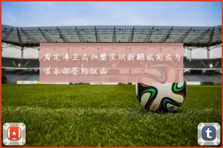 周定洋正式加盟深圳新鹏城完成与俱乐部签约仪式