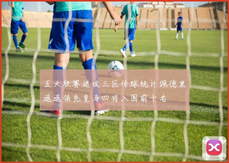 五大联赛进攻三区传球统计佩德里遥遥领先皇马四将入围前十名