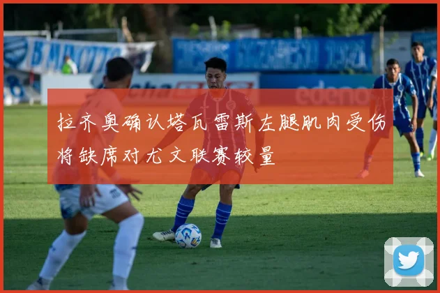 拉齐奥确认塔瓦雷斯左腿肌肉受伤将缺席对尤文联赛较量