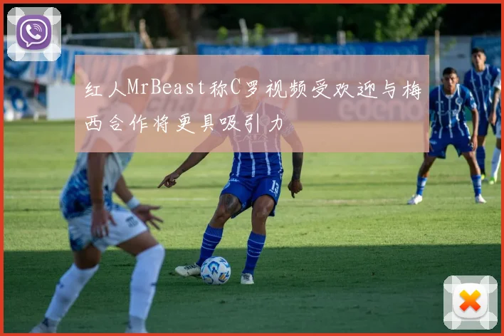 红人MrBeast称C罗视频受欢迎与梅西合作将更具吸引力