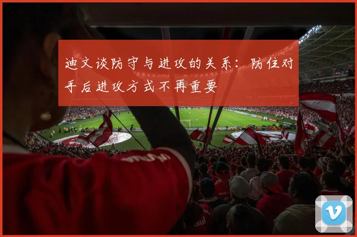 迪文谈防守与进攻的关系：防住对手后进攻方式不再重要