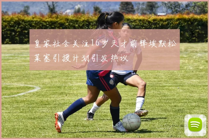 皇家社会关注16岁天才前锋埃默松莱塞引援计划引发热议
