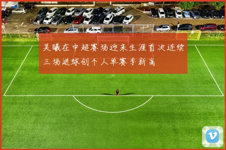 吴曦在中超赛场迎来生涯首次连续三场进球创个人单赛季新高