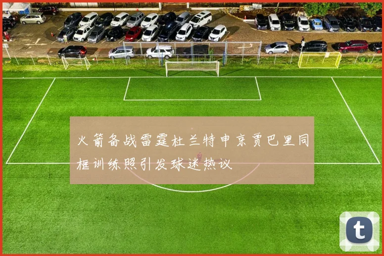火箭备战雷霆杜兰特申京贾巴里同框训练照引发球迷热议