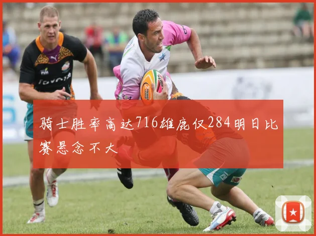 骑士胜率高达716雄鹿仅284明日比赛悬念不大