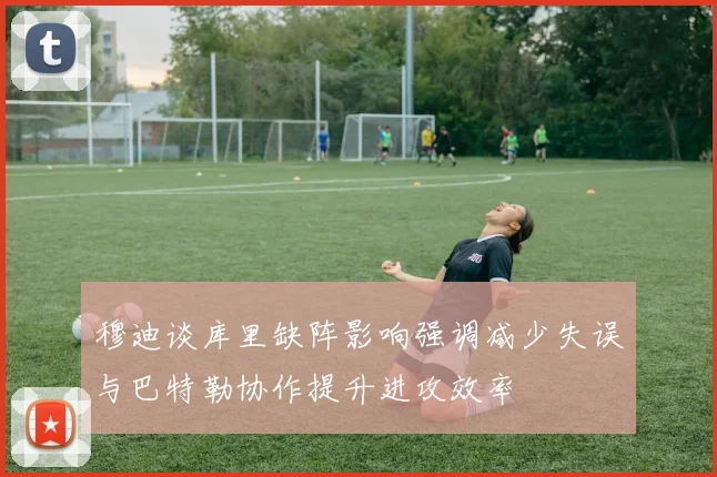 穆迪谈库里缺阵影响强调减少失误与巴特勒协作提升进攻效率