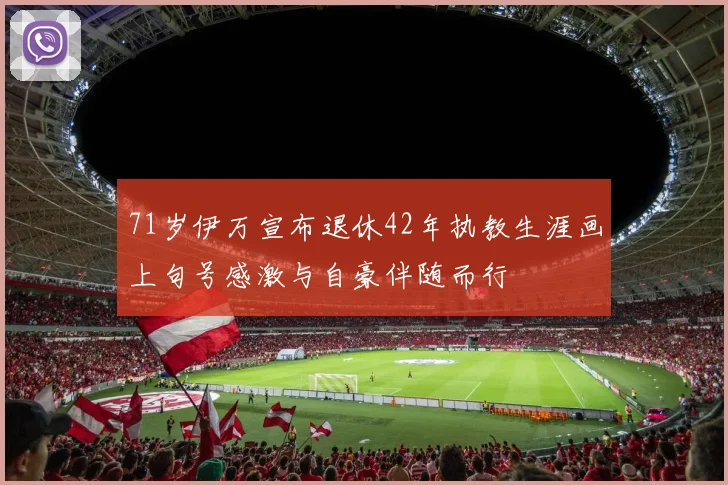 71岁伊万宣布退休42年执教生涯画上句号感激与自豪伴随而行