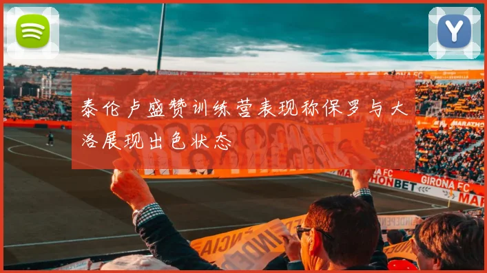 泰伦卢盛赞训练营表现称保罗与大洛展现出色状态