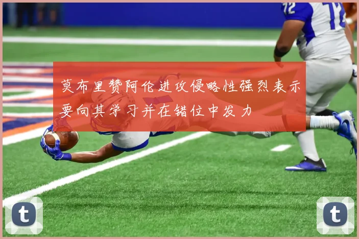 莫布里赞阿伦进攻侵略性强烈表示要向其学习并在错位中发力