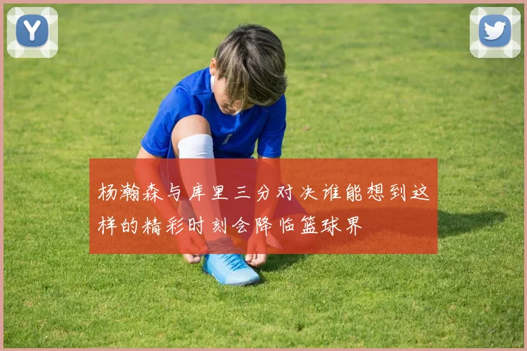 杨瀚森与库里三分对决谁能想到这样的精彩时刻会降临篮球界