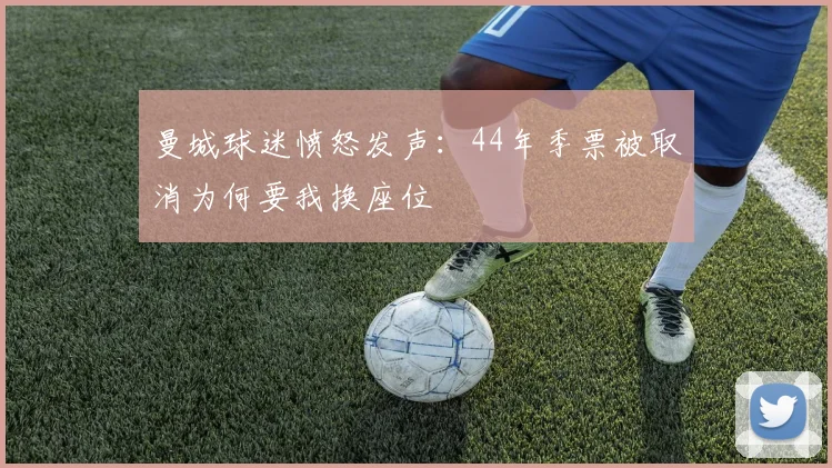 曼城球迷愤怒发声：44年季票被取消为何要我换座位