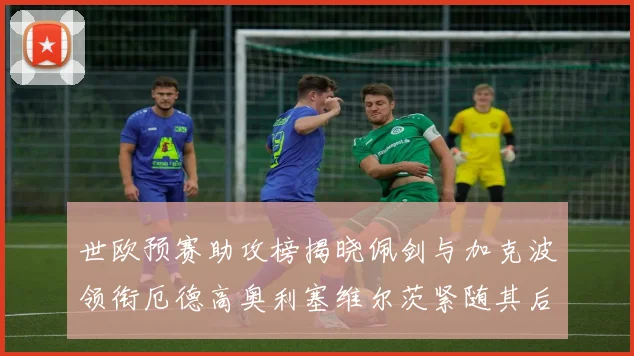 世欧预赛助攻榜揭晓佩剑与加克波领衔厄德高奥利塞维尔茨紧随其后