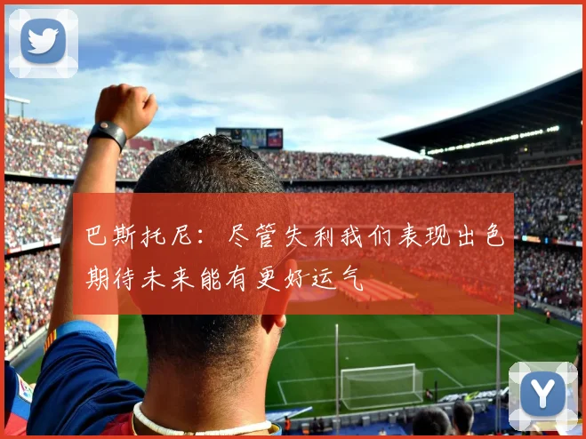 巴斯托尼：尽管失利我们表现出色期待未来能有更好运气