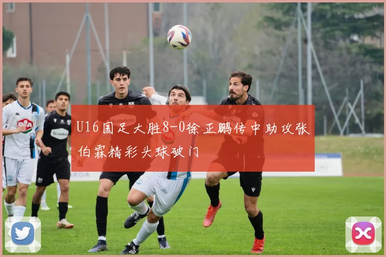 U16国足大胜8-0徐正鹏传中助攻张伯霖精彩头球破门