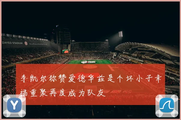 李凯尔称赞爱德华兹是个坏小子幸福重聚再度成为队友