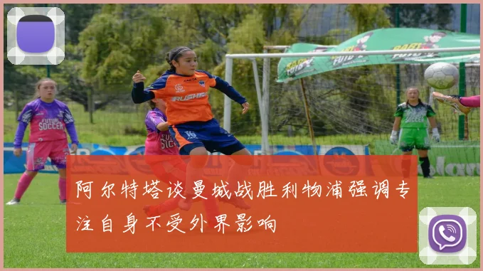 阿尔特塔谈曼城战胜利物浦强调专注自身不受外界影响