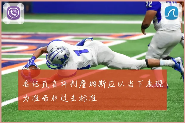 名记直言评判詹姆斯应以当下表现为准而非过去标准