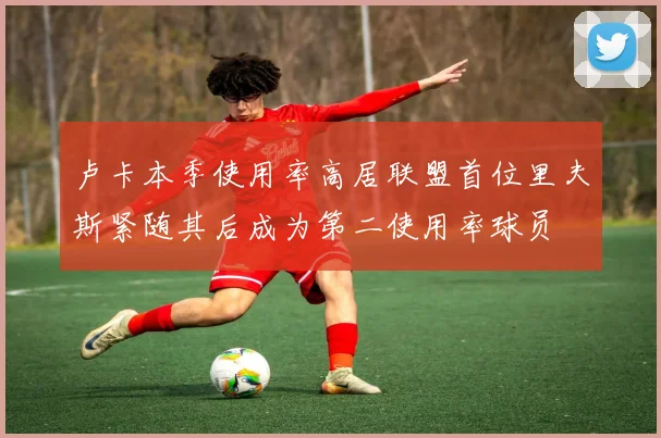 卢卡本季使用率高居联盟首位里夫斯紧随其后成为第二使用率球员
