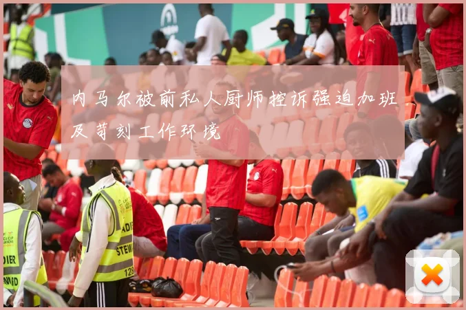 内马尔被前私人厨师控诉强迫加班及苛刻工作环境