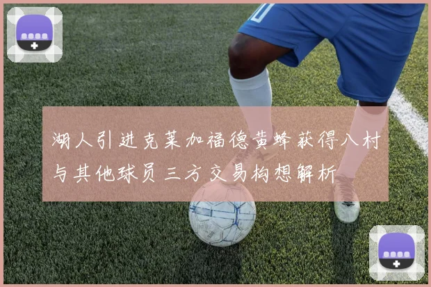 湖人引进克莱加福德黄蜂获得八村与其他球员三方交易构想解析