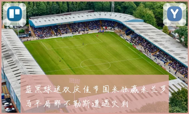 蓝黑球迷欢庆佳节国米独赢米兰罗马平局那不勒斯遭遇失利