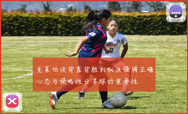 克莱伯谈背靠背胜利秘诀强调正确心态与侵略性分享球的重要性