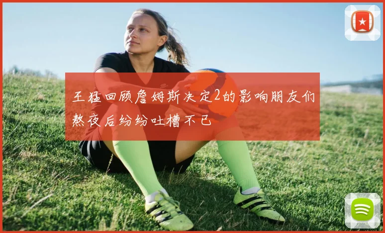 王猛回顾詹姆斯决定2的影响朋友们熬夜后纷纷吐槽不已