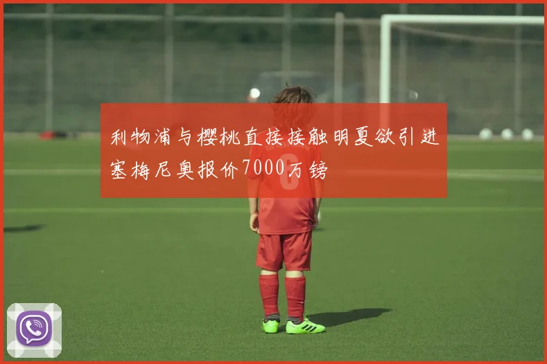 利物浦与樱桃直接接触明夏欲引进塞梅尼奥报价7000万镑