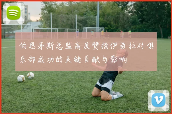 伯恩茅斯总监高度赞扬伊劳拉对俱乐部成功的关键贡献与影响
