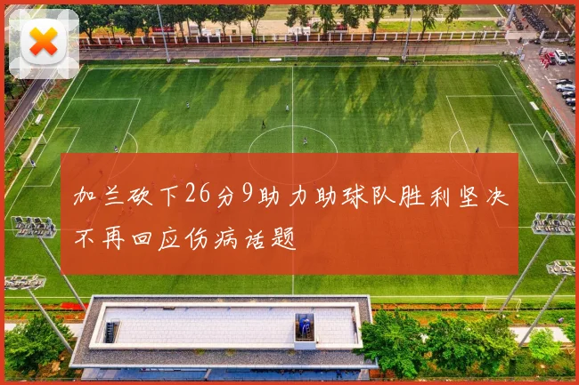 加兰砍下26分9助力助球队胜利坚决不再回应伤病话题