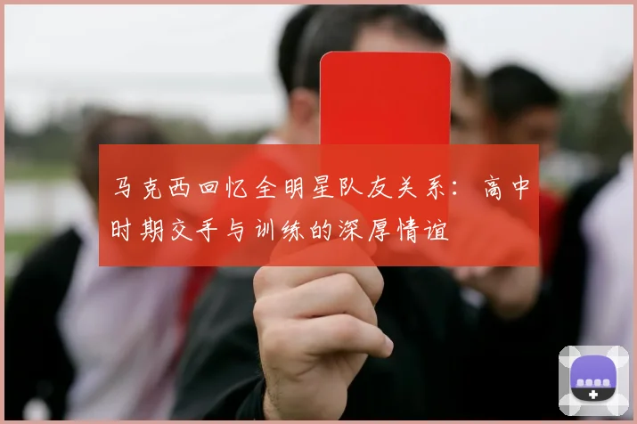 马克西回忆全明星队友关系：高中时期交手与训练的深厚情谊