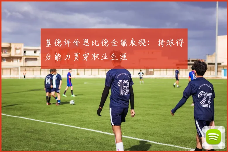 基德评价恩比德全能表现：持球得分能力贯穿职业生涯