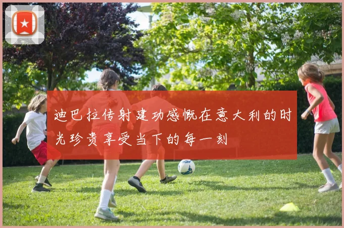 迪巴拉传射建功感慨在意大利的时光珍贵享受当下的每一刻