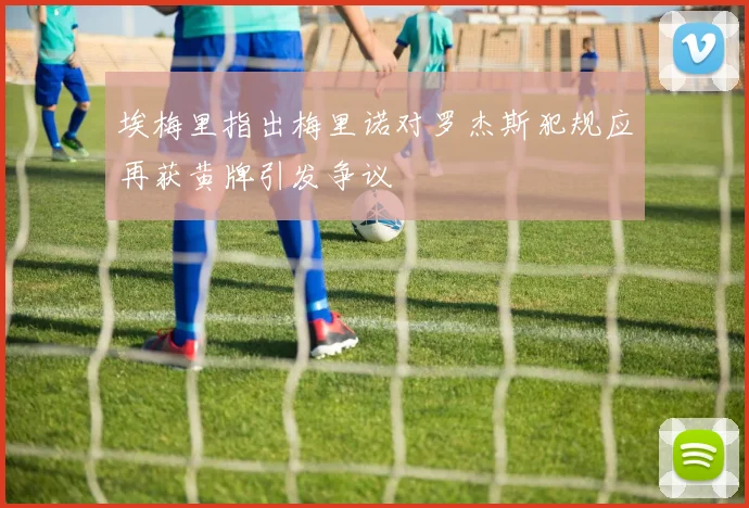 埃梅里指出梅里诺对罗杰斯犯规应再获黄牌引发争议