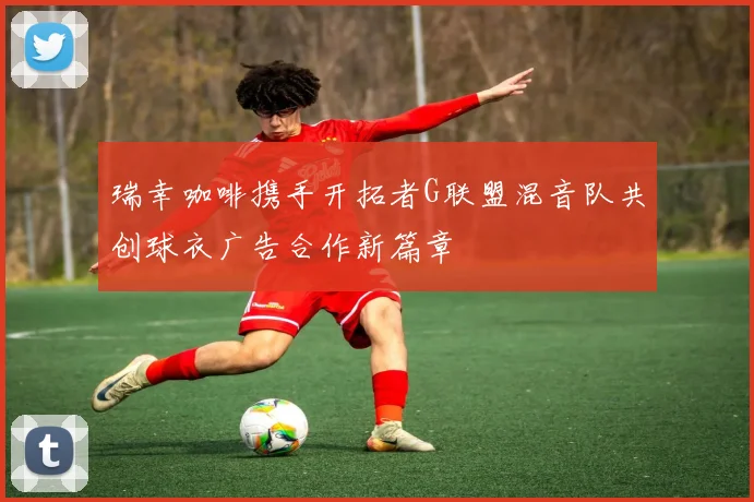 瑞幸咖啡携手开拓者G联盟混音队共创球衣广告合作新篇章