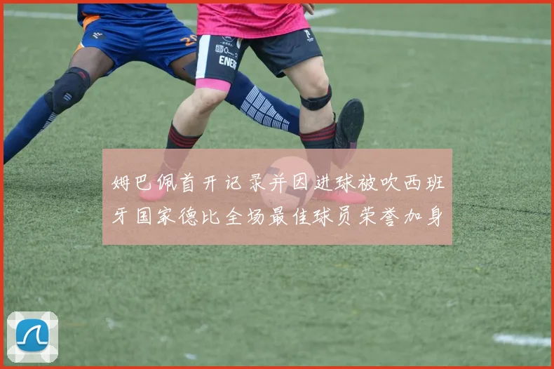 姆巴佩首开记录并因进球被吹西班牙国家德比全场最佳球员荣誉加身