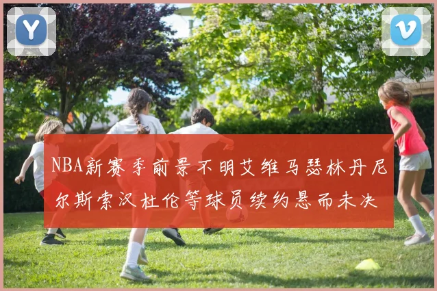 NBA新赛季前景不明艾维马瑟林丹尼尔斯索汉杜伦等球员续约悬而未决