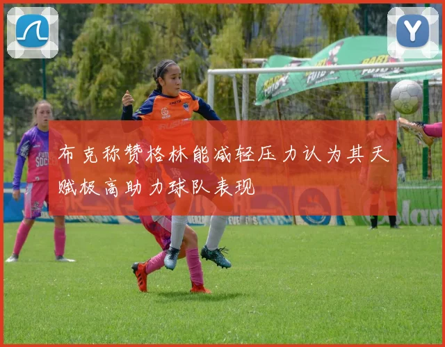 布克称赞格林能减轻压力认为其天赋极高助力球队表现