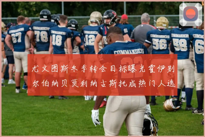 尤文图斯冬季转会目标曝光霍伊别尔伯纳贝莫利纳古斯托成热门人选