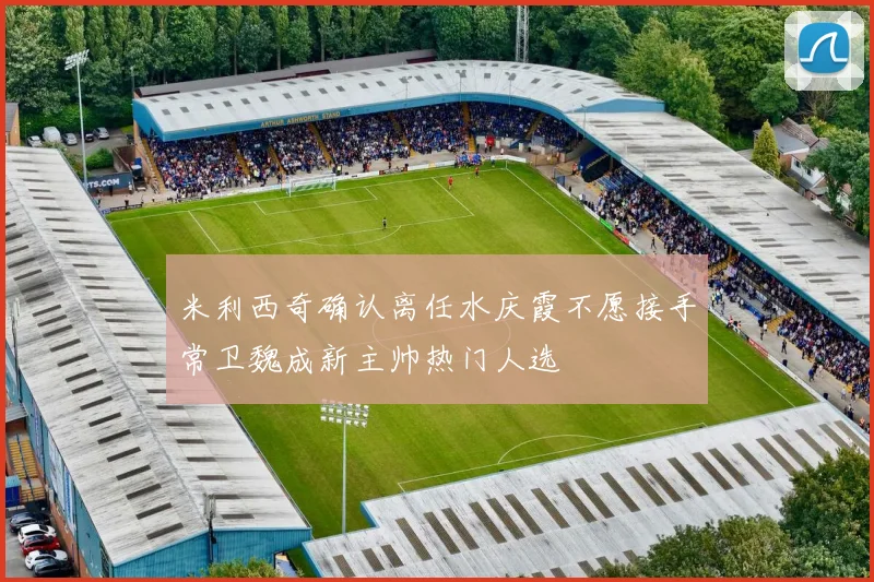 米利西奇确认离任水庆霞不愿接手常卫魏成新主帅热门人选