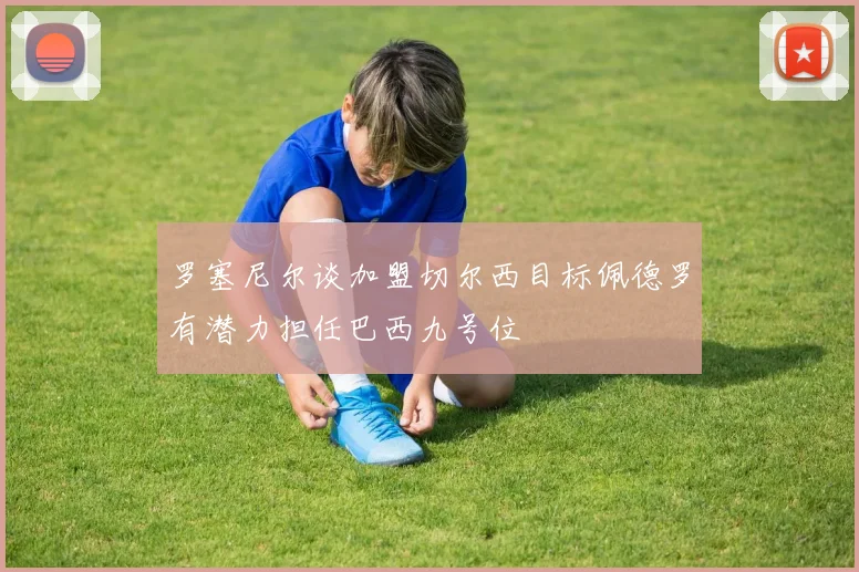 罗塞尼尔谈加盟切尔西目标佩德罗有潜力担任巴西九号位