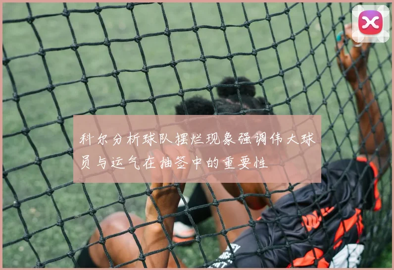 科尔分析球队摆烂现象强调伟大球员与运气在抽签中的重要性