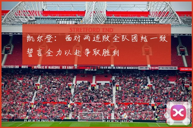 凯尔登：面对两连败全队团结一致誓言全力以赴争取胜利